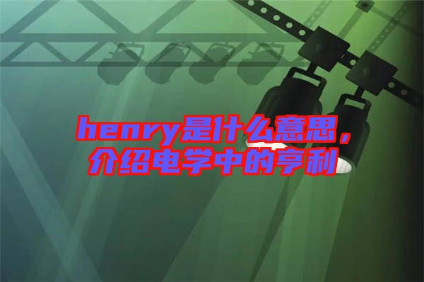 henry是什么意思，介紹電學(xué)中的亨利
