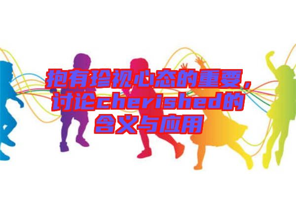抱有珍視心態(tài)的重要，討論cherished的含義與應(yīng)用