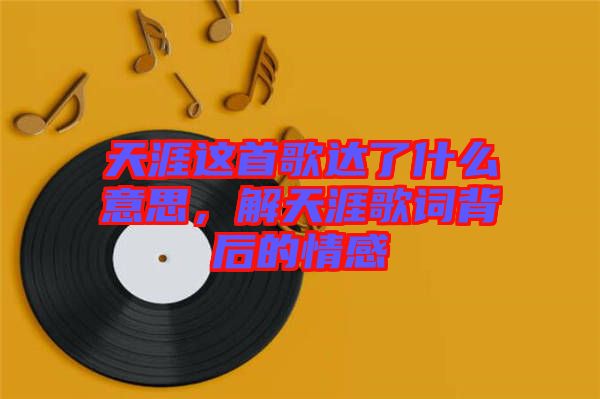 天涯這首歌達(dá)了什么意思，解天涯歌詞背后的情感