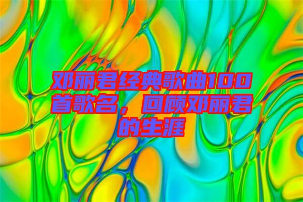 鄧麗君經(jīng)典歌曲100首歌名，回顧?quán)圎惥纳? width=