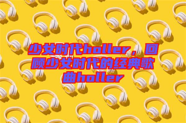 少女時(shí)代holler，回顧少女時(shí)代的經(jīng)典歌曲holler