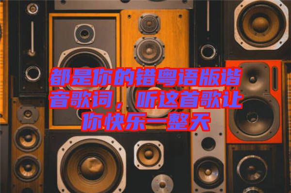 都是你的錯(cuò)粵語(yǔ)版諧音歌詞，聽(tīng)這首歌讓你快樂(lè)一整天