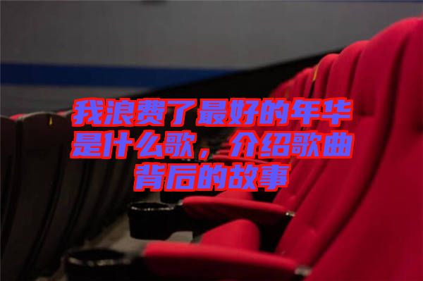 我浪費了最好的年華是什么歌，介紹歌曲背后的故事