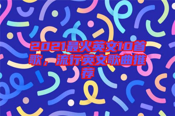 2021最火英文10首歌，流行英文歌曲推薦