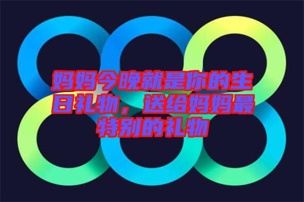 媽媽今晚就是你的生日禮物，送給媽媽最特別的禮物