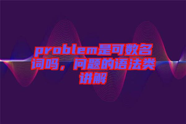 problem是可數(shù)名詞嗎，問題的語法類講解