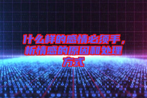 什么樣的感情必須手，析情感的原因和處理方式