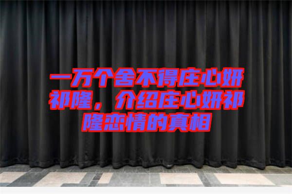 一萬個舍不得莊心妍祁隆，介紹莊心妍祁隆戀情的真相