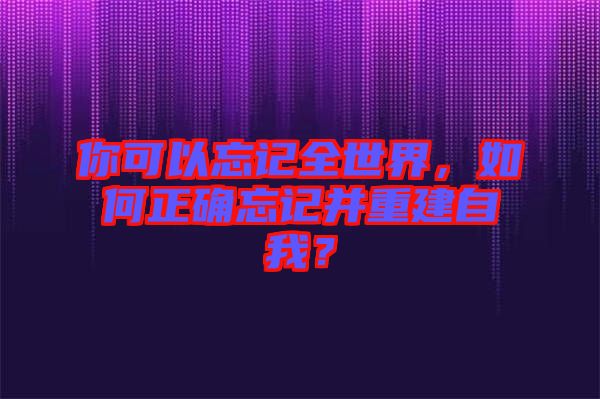 你可以忘記全世界，如何正確忘記并重建自我？