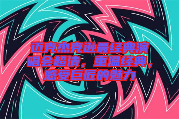 邁克杰克遜最經(jīng)典演唱會超清，重溫經(jīng)典，感受巨匠的魅力