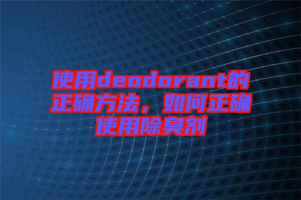 使用deodorant的正確方法，如何正確使用除臭劑