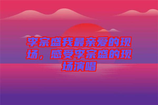 李宗盛我最親愛(ài)的現(xiàn)場(chǎng)，感受李宗盛的現(xiàn)場(chǎng)演唱