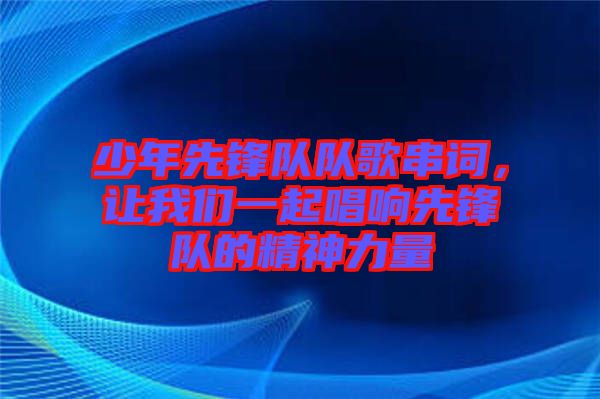 少年先鋒隊(duì)隊(duì)歌串詞，讓我們一起唱響先鋒隊(duì)的精神力量