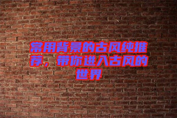 常用背景的古風(fēng)純推薦，帶你進入古風(fēng)的世界