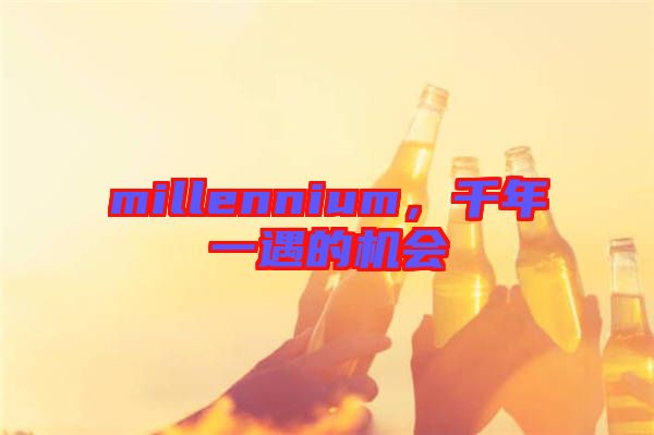millennium，千年一遇的機會