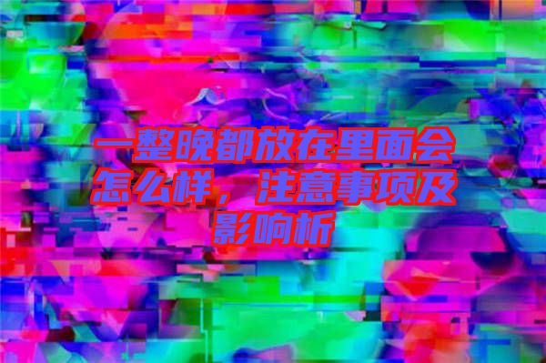 一整晚都放在里面會怎么樣，注意事項及影響析