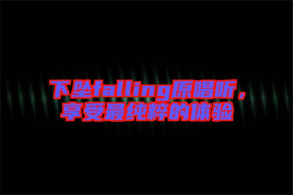 下墜falling原唱聽，享受最純粹的體驗