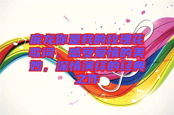 龐龍你是我的玫瑰花歌詞，感受愛情的美妙，深情演繹的經(jīng)典之作
