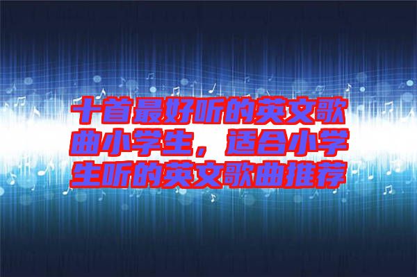 十首最好聽(tīng)的英文歌曲小學(xué)生，適合小學(xué)生聽(tīng)的英文歌曲推薦