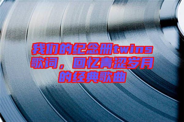 我們的紀念冊twins歌詞，回憶青澀歲月的經典歌曲