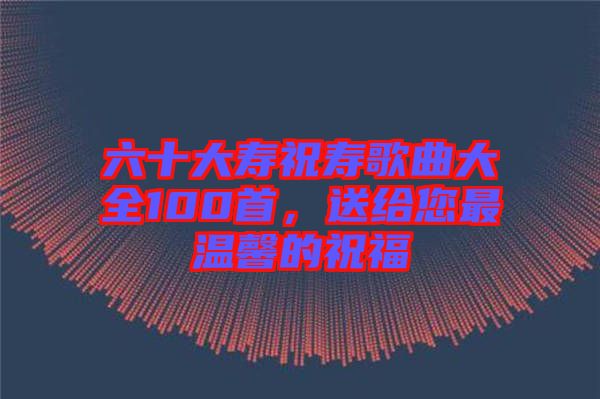 六十大壽祝壽歌曲大全100首，送給您最溫馨的祝福