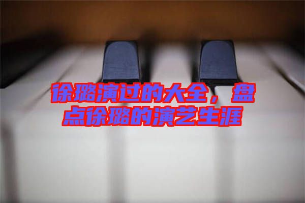 徐璐演過的大全，盤點(diǎn)徐璐的演藝生涯