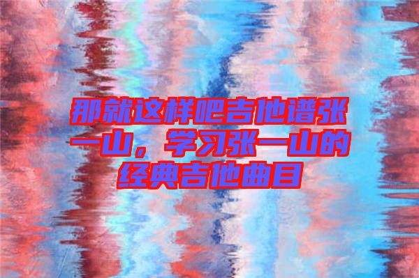 那就這樣吧吉他譜張一山，學(xué)習(xí)張一山的經(jīng)典吉他曲目