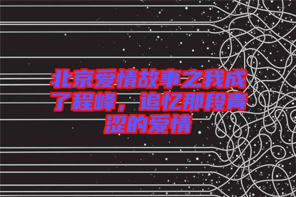 北京愛情故事之我成了程峰，追憶那段青澀的愛情
