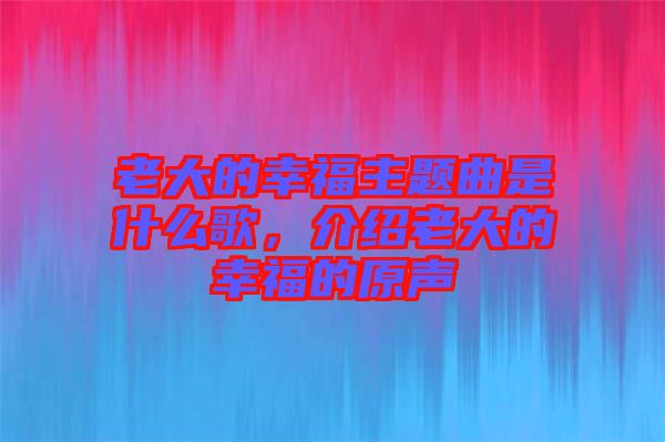 老大的幸福主題曲是什么歌，介紹老大的幸福的原聲