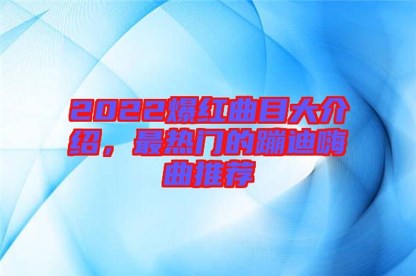 2022爆紅曲目大介紹，最熱門的蹦迪嗨曲推薦