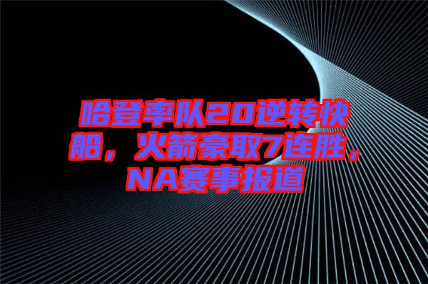 哈登率隊20逆轉(zhuǎn)快船，火箭豪取7連勝，NA賽事報道