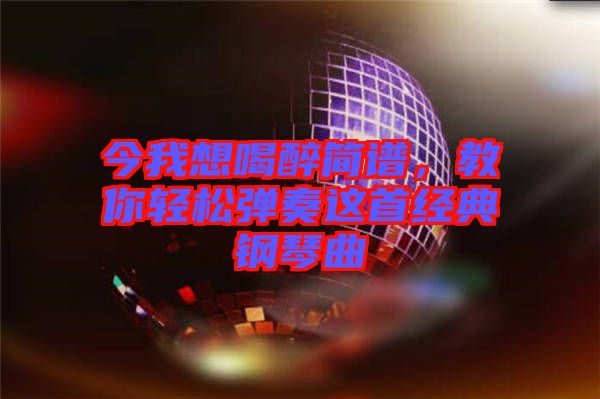 今我想喝醉簡(jiǎn)譜，教你輕松彈奏這首經(jīng)典鋼琴曲