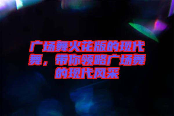 廣場舞火花版的現(xiàn)代舞，帶你領(lǐng)略廣場舞的現(xiàn)代風(fēng)采