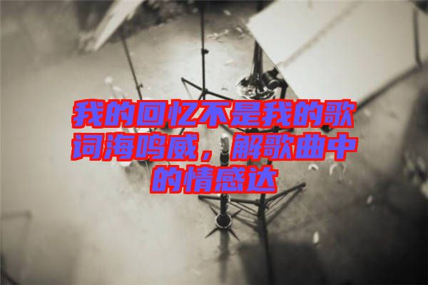 我的回憶不是我的歌詞海鳴威，解歌曲中的情感達
