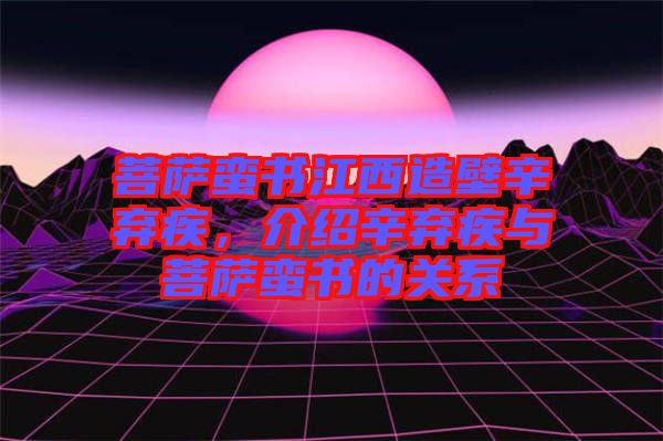 菩薩蠻書江西造壁辛棄疾，介紹辛棄疾與菩薩蠻書的關(guān)系