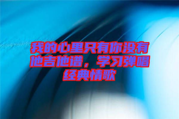 我的心里只有你沒(méi)有他吉他譜，學(xué)習(xí)彈唱經(jīng)典情歌