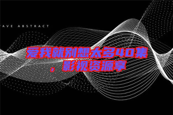 愛我就別想太多40集，影視資源享