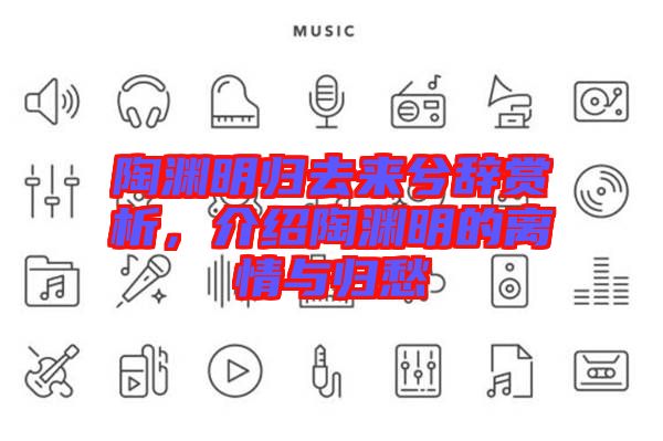陶淵明歸去來兮辭賞析，介紹陶淵明的離情與歸愁