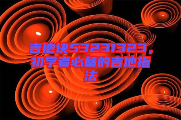 吉他訣53231323，初學者必備的吉他指法