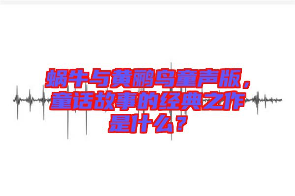蝸牛與黃鸝鳥童聲版，童話故事的經(jīng)典之作是什么？