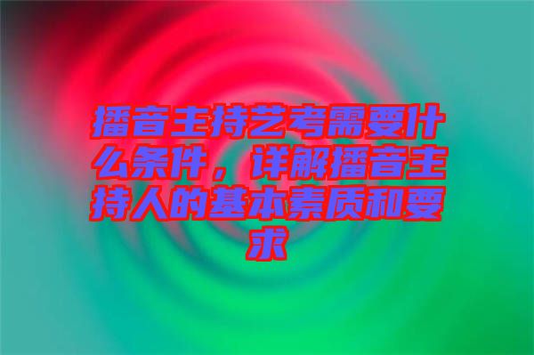 播音主持藝考需要什么條件，詳解播音主持人的基本素質(zhì)和要求