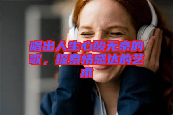 唱出人生心酸無(wú)奈的歌，探索情感達(dá)的藝術(shù)