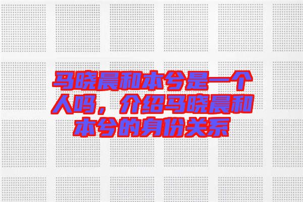馬曉晨和本兮是一個人嗎，介紹馬曉晨和本兮的身份關系