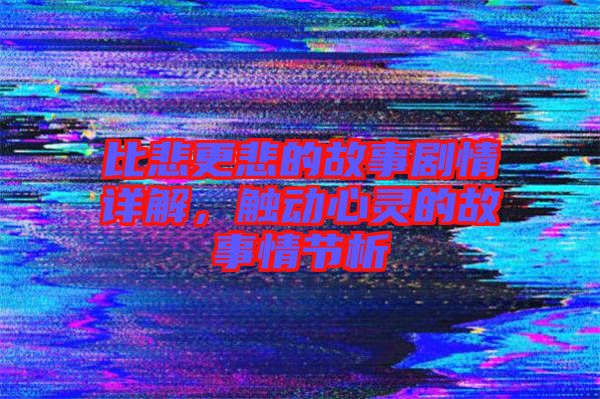 比悲更悲的故事劇情詳解，觸動心靈的故事情節(jié)析
