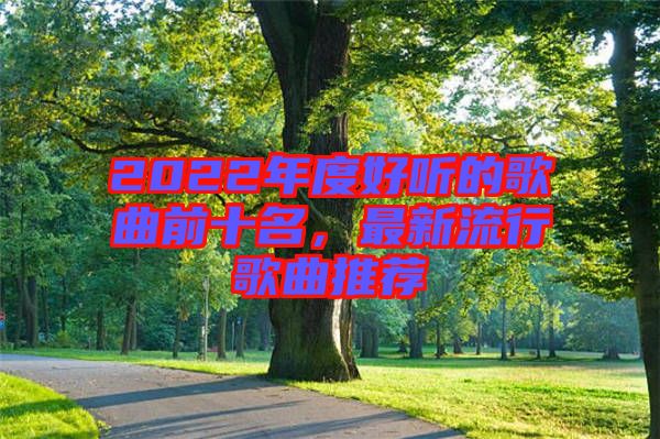 2022年度好聽的歌曲前十名，最新流行歌曲推薦