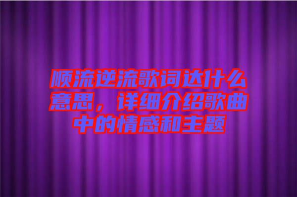 順流逆流歌詞達什么意思，詳細介紹歌曲中的情感和主題