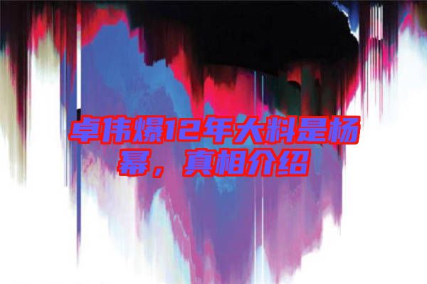 卓偉爆12年大料是楊冪，真相介紹