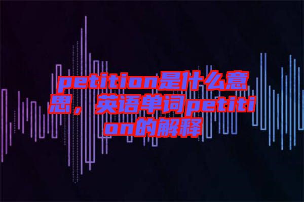 petition是什么意思，英語單詞petition的解釋