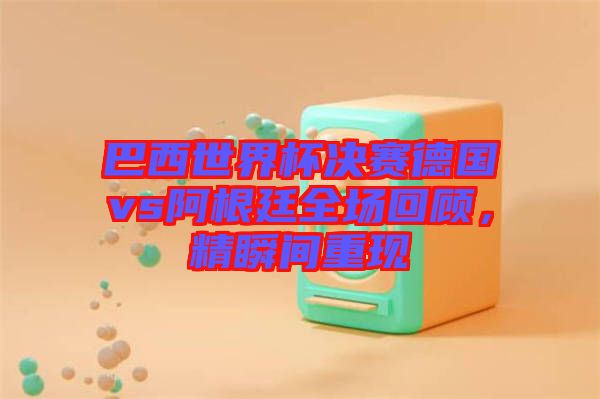 巴西世界杯決賽德國(guó)vs阿根廷全場(chǎng)回顧，精瞬間重現(xiàn)