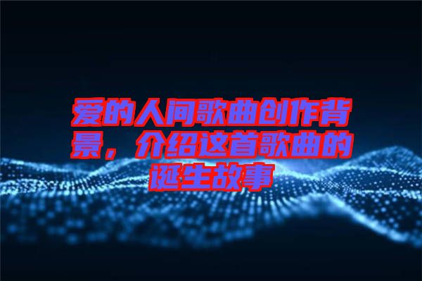 愛的人間歌曲創(chuàng)作背景，介紹這首歌曲的誕生故事